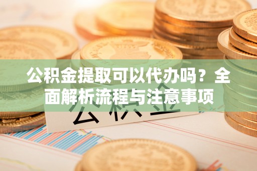 宛城公积金提取可以代办吗？全面解析流程与注意事项