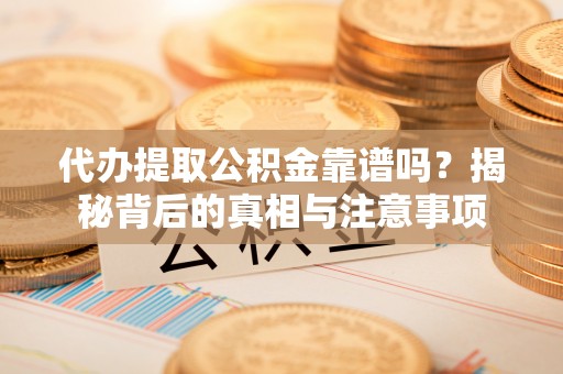 宛城代办提取公积金靠谱吗？揭秘背后的真相与注意事项