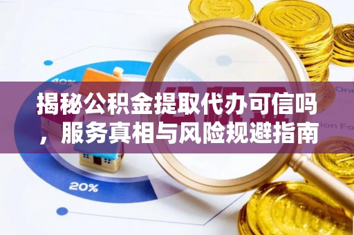 宛城揭秘公积金提取代办可信吗，服务真相与风险规避指南