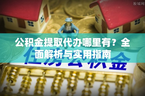 宛城公积金提取代办哪里有？全面解析与实用指南