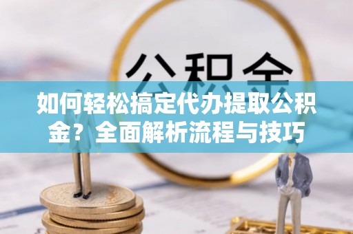 岱山如何轻松搞定代办提取公积金？全面解析流程与技巧