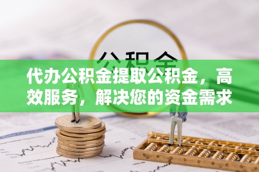 宛城代办公积金提取公积金，高效服务，解决您的资金需求