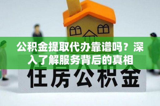 海城公积金提取代办靠谱吗？深入了解服务背后的真相