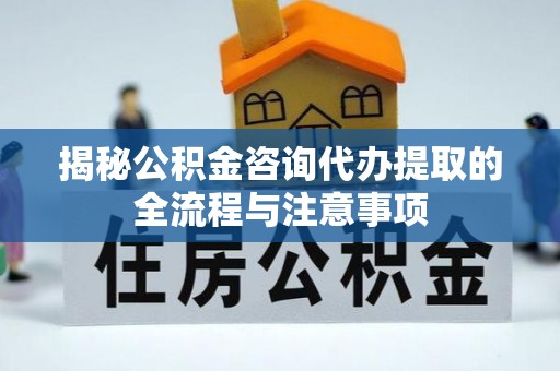 海城揭秘公积金咨询代办提取的全流程与注意事项
