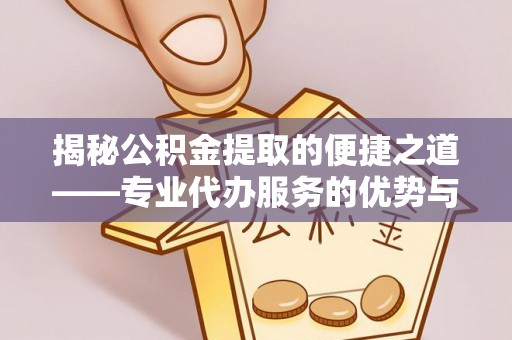 海城揭秘公积金提取的便捷之道——专业代办服务的优势与选择