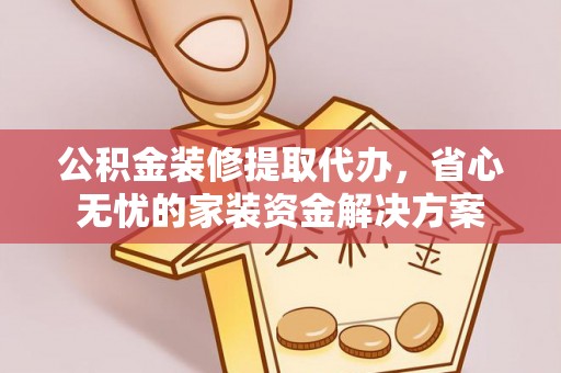 青河公积金装修提取代办，省心无忧的家装资金解决方案