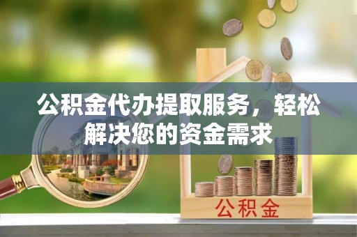 都兰公积金代办提取服务，轻松解决您的资金需求