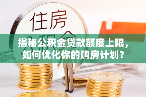 万柏林揭秘公积金贷款额度上限，如何优化你的购房计划？