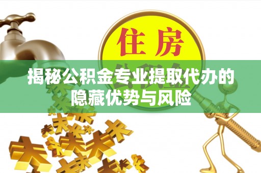 万柏林揭秘公积金专业提取代办的隐藏优势与风险