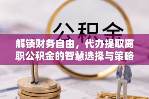 万柏林解锁财务自由，代办提取离职公积金的智慧选择与策略