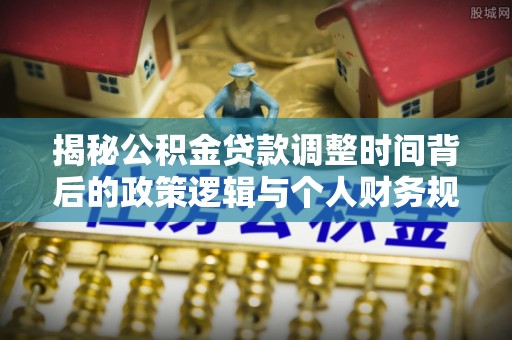 厦门揭秘公积金贷款调整时间背后的政策逻辑与个人财务规划