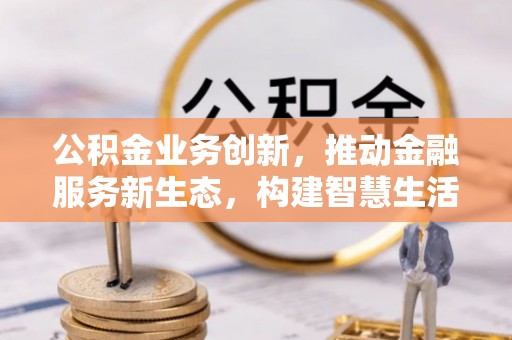庐江公积金业务创新，推动金融服务新生态，构建智慧生活新未来