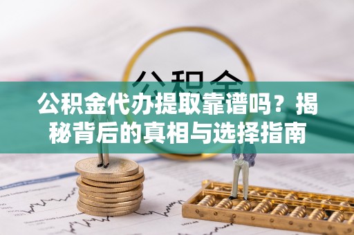 榆次公积金代办提取靠谱吗？揭秘背后的真相与选择指南
