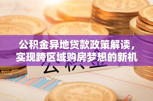 榆次公积金异地贷款政策解读，实现跨区域购房梦想的新机遇