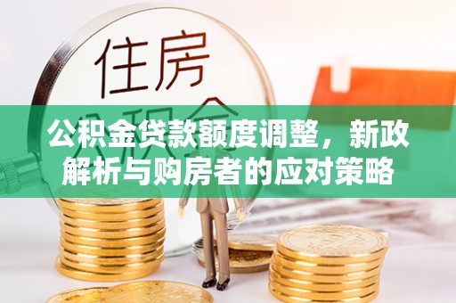 协助公积金贷款额度调整，新政解析与购房者的应对策略
