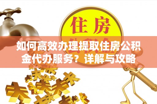 协助如何高效办理提取住房公积金代办服务？详解与攻略