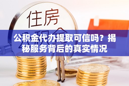 肇州公积金代办提取可信吗？揭秘服务背后的真实情况