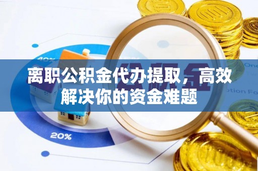 肇州离职公积金代办提取，高效解决你的资金难题