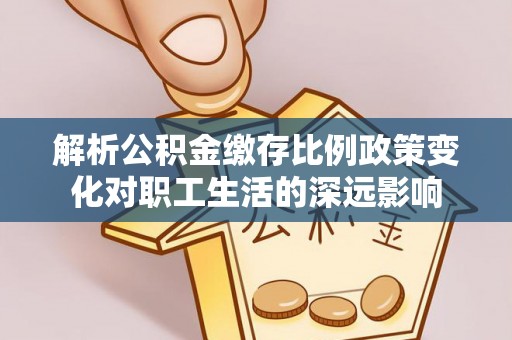 肇州解析公积金缴存比例政策变化对职工生活的深远影响