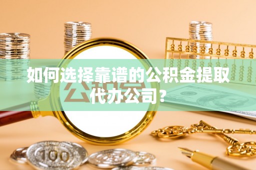 武汉如何选择靠谱的公积金提取代办公司？