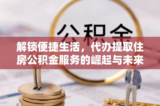 义乌解锁便捷生活，代办提取住房公积金服务的崛起与未来