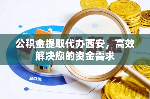 义乌公积金提取代办西安，高效解决您的资金需求