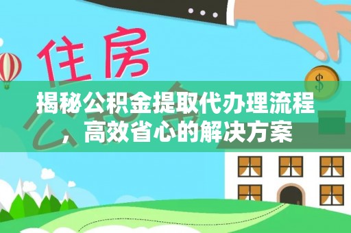 留坝揭秘公积金提取代办理流程，高效省心的解决方案