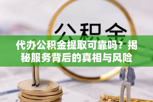 留坝代办公积金提取可靠吗？揭秘服务背后的真相与风险