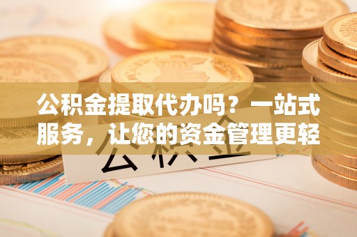 留坝公积金提取代办吗？一站式服务，让您的资金管理更轻松