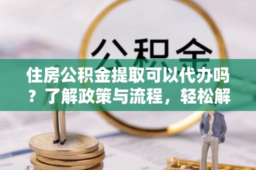 钟山住房公积金提取可以代办吗？了解政策与流程，轻松解决疑惑