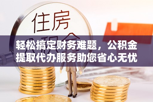 钟山轻松搞定财务难题，公积金提取代办服务助您省心无忧