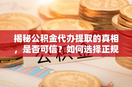钟山揭秘公积金代办提取的真相，是否可信？如何选择正规服务？
