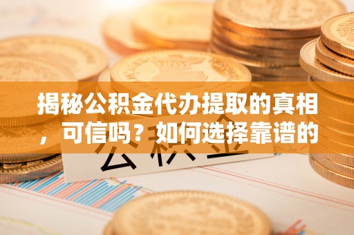 钟山揭秘公积金代办提取的真相，可信吗？如何选择靠谱的服务商？