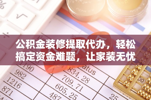 抚松公积金装修提取代办，轻松搞定资金难题，让家装无忧