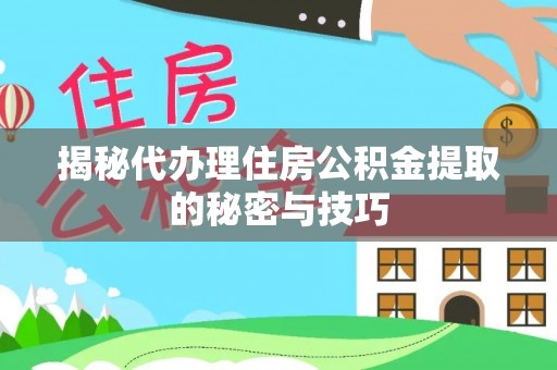 抚松揭秘代办理住房公积金提取的秘密与技巧