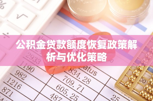 抚松公积金贷款额度恢复政策解析与优化策略