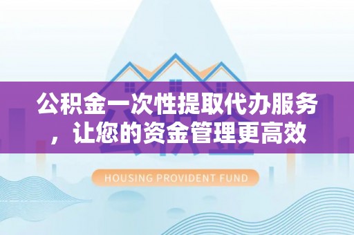 建宁公积金一次性提取代办服务，让您的资金管理更高效