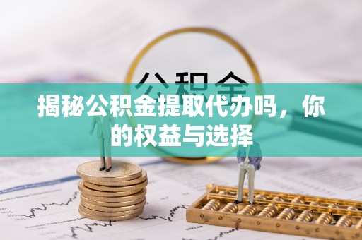 建宁揭秘公积金提取代办吗，你的权益与选择