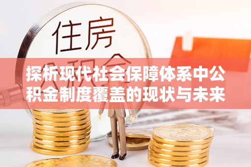 湘西探析现代社会保障体系中公积金制度覆盖的现状与未来