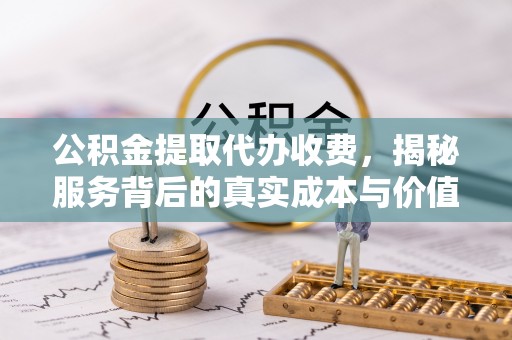 祁门公积金提取代办收费，揭秘服务背后的真实成本与价值