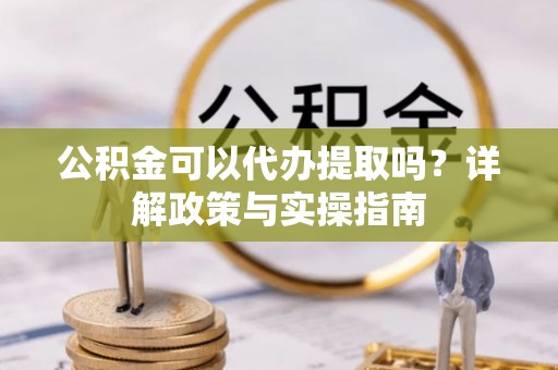 随县公积金可以代办提取吗？详解政策与实操指南