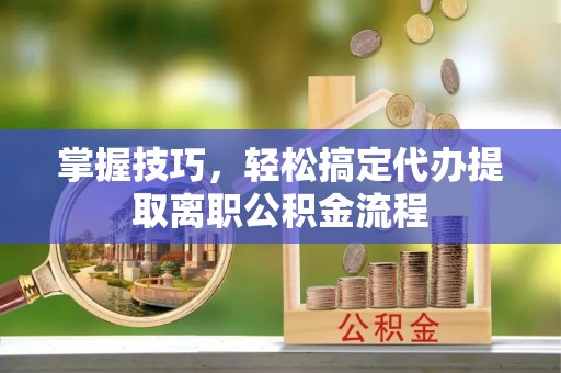 新宾掌握技巧，轻松搞定代办提取离职公积金流程
