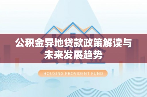 柳河公积金异地贷款政策解读与未来发展趋势