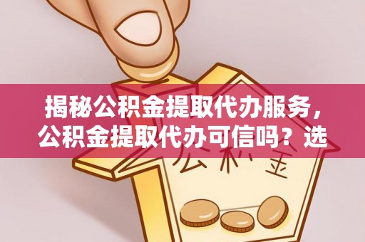 乌恰揭秘公积金提取代办服务，公积金提取代办可信吗？选择前你需要知道的真相