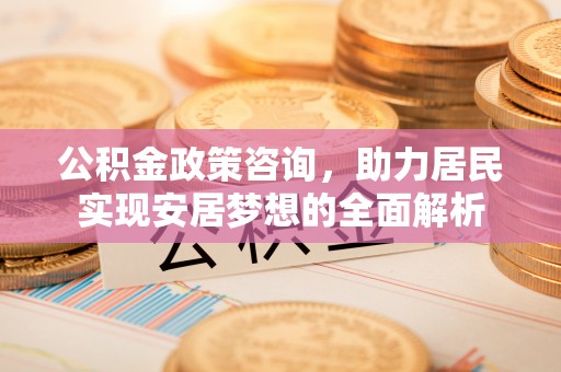 日照公积金政策咨询，助力居民实现安居梦想的全面解析