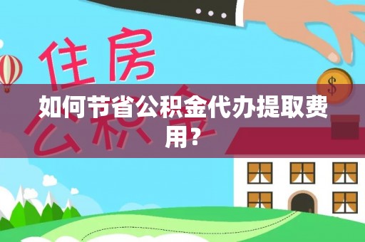 日照如何节省公积金代办提取费用？