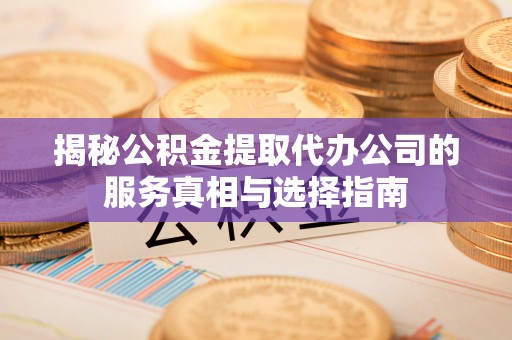 嵊泗揭秘公积金提取代办公司的服务真相与选择指南