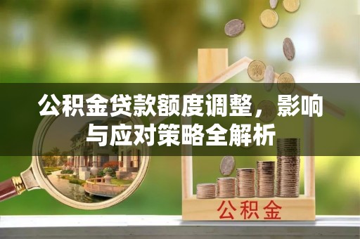 吉安公积金贷款额度调整，影响与应对策略全解析