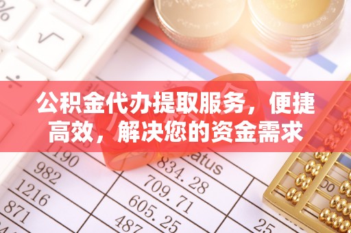 吉安公积金代办提取服务，便捷高效，解决您的资金需求
