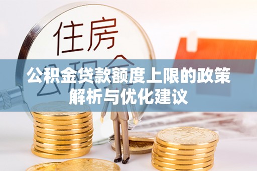 桂平公积金贷款额度上限的政策解析与优化建议